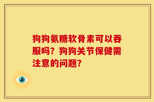 狗狗氨糖软骨素可以吞服吗?狗狗关节保健需注意的问题? 狗狗氨糖软骨素可以吞服吗?狗狗关节保健需注意的问题?