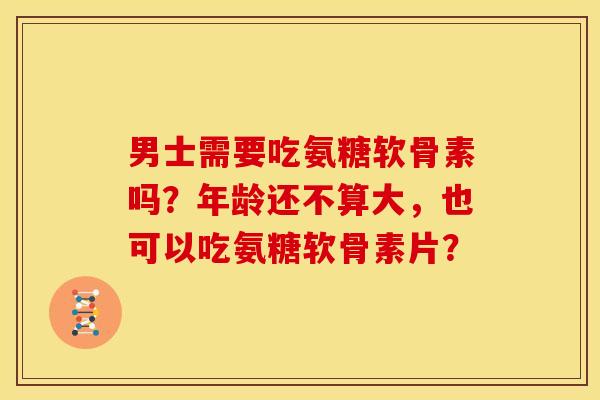 男士需要吃氨糖软骨素吗？年龄还不算大，也可以吃氨糖软骨素片？