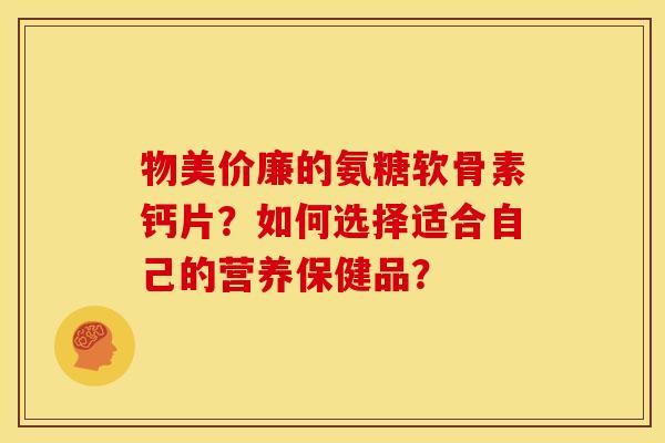 物美价廉的氨糖软骨素钙片?如何选择适合自己的营养保健品? 物美价廉的氨糖软骨素钙片?如何选择适合自己的营养保健品?