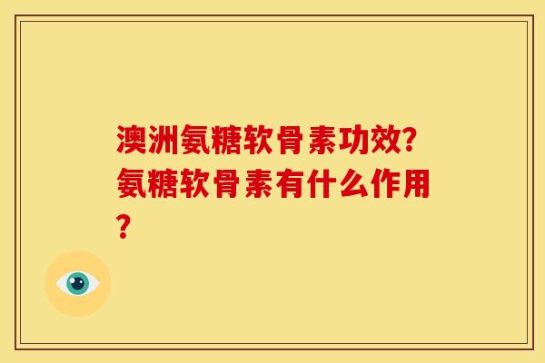 澳洲氨糖软骨素功效?氨糖软骨素有什么作用? 澳洲氨糖软骨素功效?氨糖软骨素有什么作用?