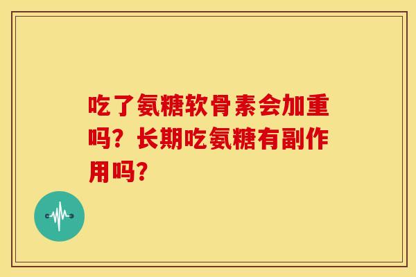 吃了氨糖软骨素会加重吗?长期吃氨糖有副作用吗? 吃了氨糖软骨素会加重吗?长期吃氨糖有副作用吗?
