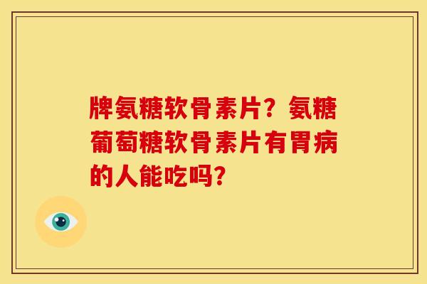 牌氨糖软骨素片？氨糖葡萄糖软骨素片有胃的人能吃吗？