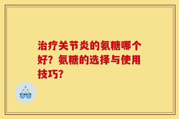 的氨糖哪个好？氨糖的选择与使用技巧？