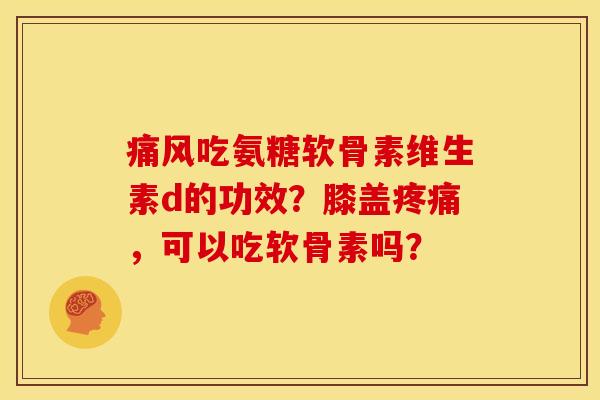 吃氨糖软骨素维生素d的功效?膝盖,可以吃软骨素吗? 吃氨糖软骨素维生素d的功效?膝盖,可以吃软骨素吗?
