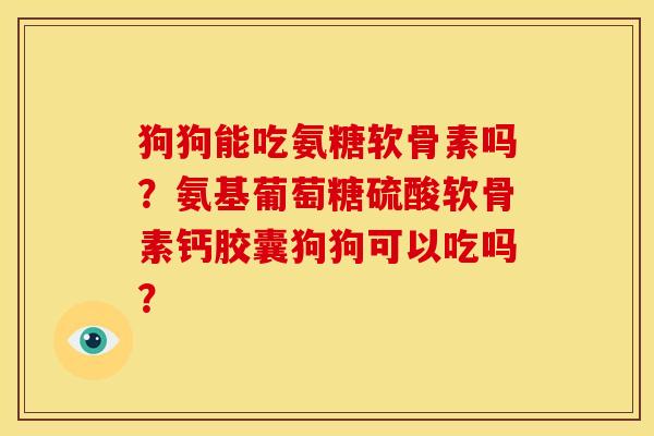 狗狗能吃氨糖软骨素吗?氨基葡萄糖硫酸软骨素钙胶囊狗狗可以吃吗? 狗狗能吃氨糖软骨素吗?氨基葡萄糖硫酸软骨素钙胶囊狗狗可以吃吗?