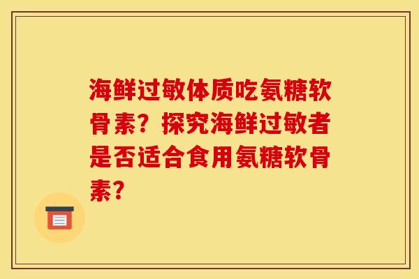 海鲜体质吃氨糖软骨素?探究海鲜者是否适合食用氨糖软骨素? 海鲜体质吃氨糖软骨素?探究海鲜者是否适合食用氨糖软骨素?