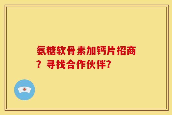 氨糖软骨素加钙片招商?寻找合作伙伴? 氨糖软骨素加钙片招商?寻找合作伙伴?