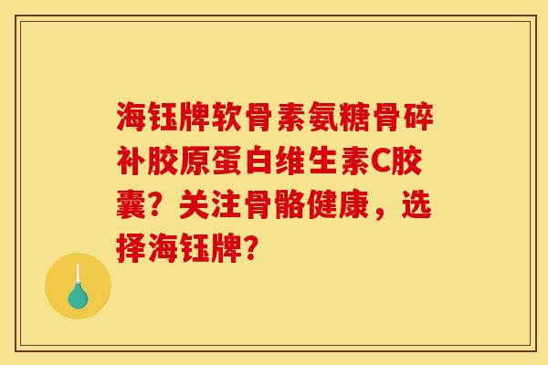海钰牌软骨素氨糖骨碎补胶原蛋白维生素C胶囊?关注骨骼健康,选择海钰牌? 海钰牌软骨素氨糖骨碎补胶原蛋白维生素C胶囊?关注骨骼健康,选择海钰牌?