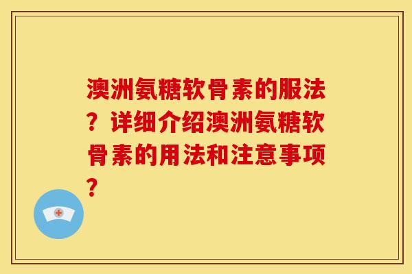 澳洲氨糖软骨素的服法？详细介绍澳洲氨糖软骨素的用法和注意事项？