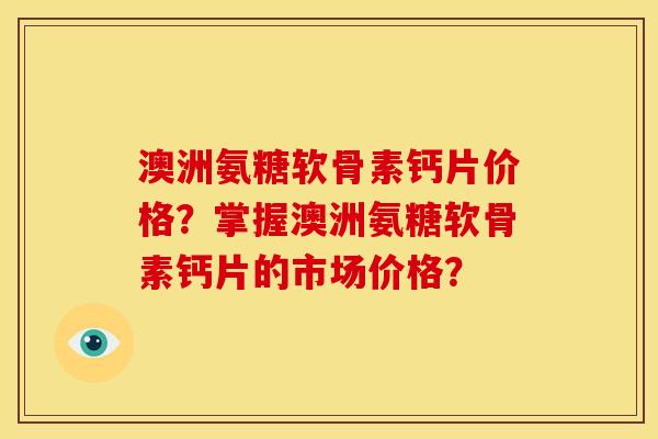 澳洲氨糖软骨素钙片价格?掌握澳洲氨糖软骨素钙片的市场价格? 澳洲氨糖软骨素钙片价格?掌握澳洲氨糖软骨素钙片的市场价格?