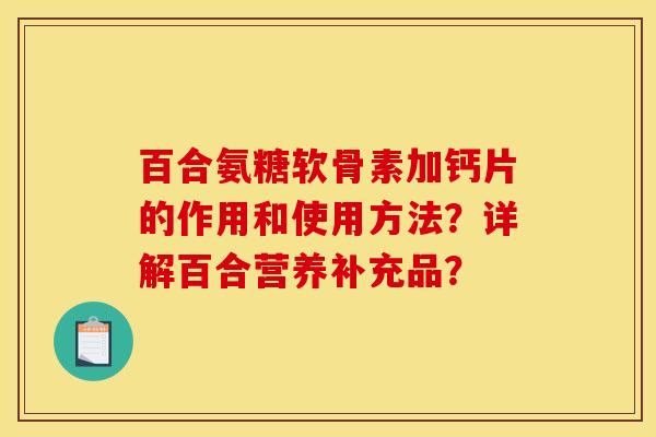 百合氨糖软骨素加钙片的作用和使用方法?详解百合营养补充品? 百合氨糖软骨素加钙片的作用和使用方法?详解百合营养补充品?