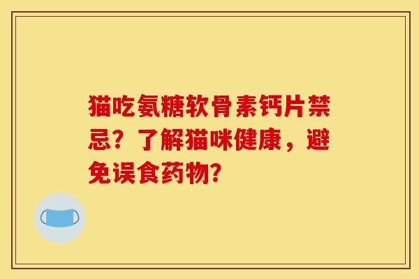 猫吃氨糖软骨素钙片禁忌？了解猫咪健康，避免误食？