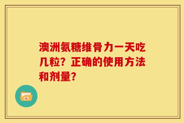澳洲氨糖维骨力一天吃几粒？正确的使用方法和剂量？