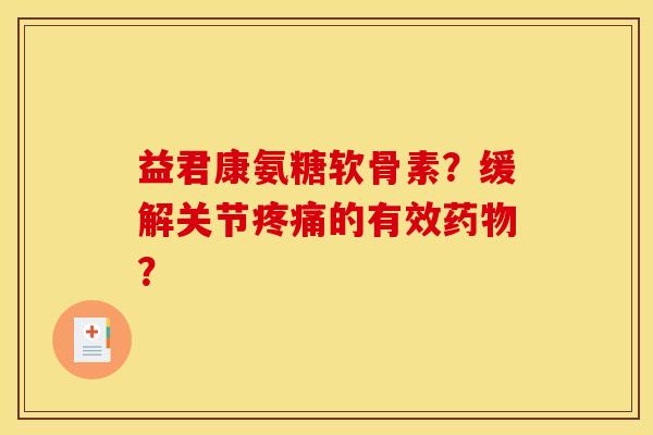 益君康氨糖软骨素?缓解关节的有效? 益君康氨糖软骨素?缓解关节的有效?
