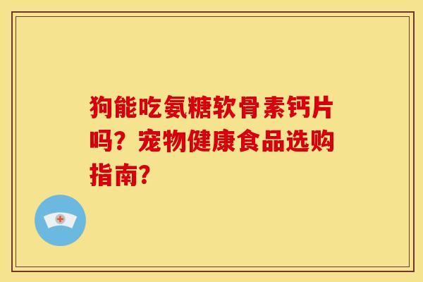 狗能吃氨糖软骨素钙片吗?宠物健康食品选购指南? 狗能吃氨糖软骨素钙片吗?宠物健康食品选购指南?