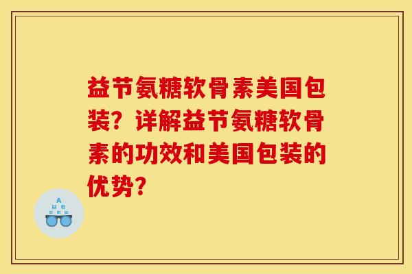 益节氨糖软骨素美国包装？详解益节氨糖软骨素的功效和美国包装的优势？