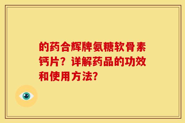 的药合辉牌氨糖软骨素钙片？详解药品的功效和使用方法？