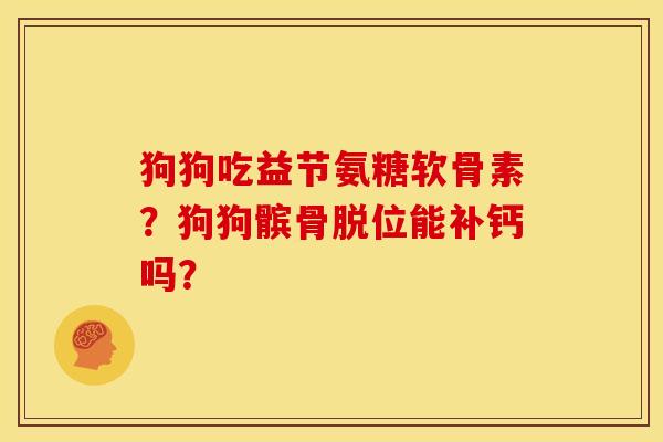 狗狗吃益节氨糖软骨素？狗狗髌骨脱位能补钙吗？