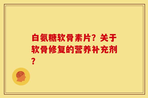白氨糖软骨素片?关于软骨修复的营养补充剂? 白氨糖软骨素片?关于软骨修复的营养补充剂?
