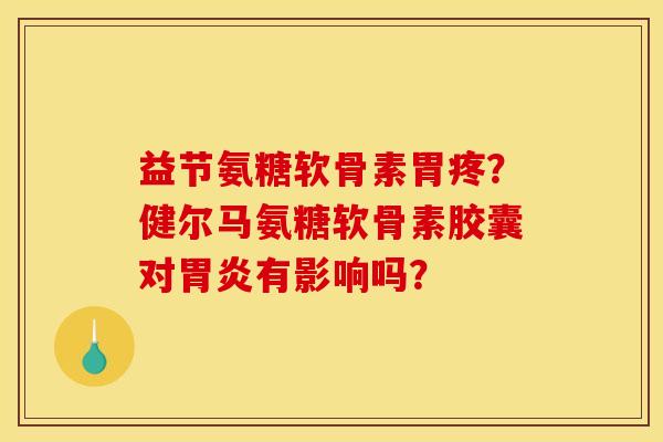 益节氨糖软骨素胃疼?健尔马氨糖软骨素胶囊对有影响吗? 益节氨糖软骨素胃疼?健尔马氨糖软骨素胶囊对有影响吗?