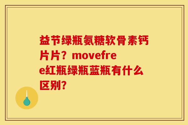 益节绿瓶氨糖软骨素钙片片？movefree红瓶绿瓶蓝瓶有什么区别？