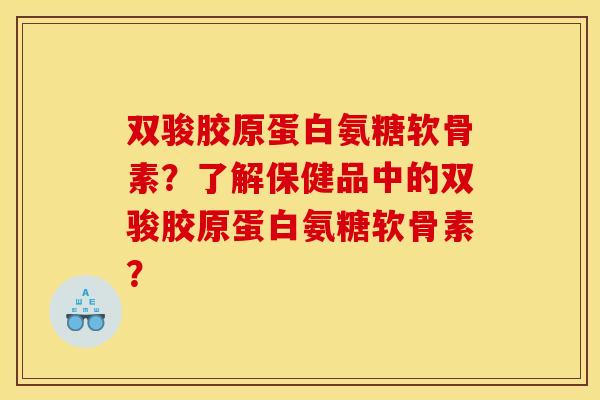 双骏胶原蛋白氨糖软骨素？了解保健品中的双骏胶原蛋白氨糖软骨素？