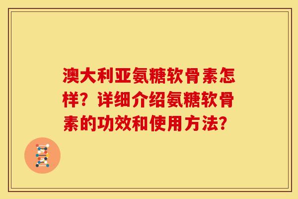 澳大利亚氨糖软骨素怎样？详细介绍氨糖软骨素的功效和使用方法？