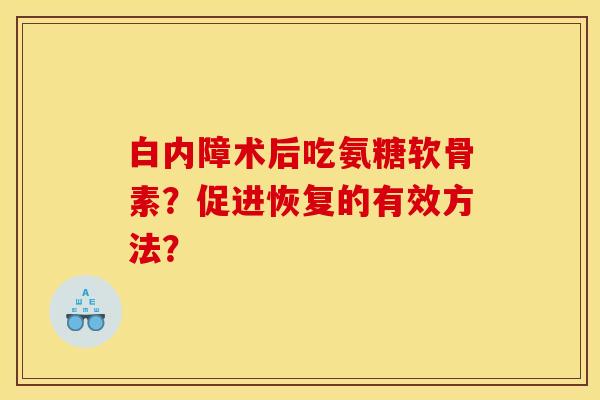 白内障术后吃氨糖软骨素？促进恢复的有效方法？