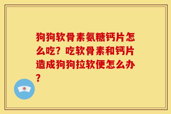 狗狗软骨素氨糖钙片怎么吃?吃软骨素和钙片造成狗狗拉软便怎么办? 狗狗软骨素氨糖钙片怎么吃?吃软骨素和钙片造成狗狗拉软便怎么办?