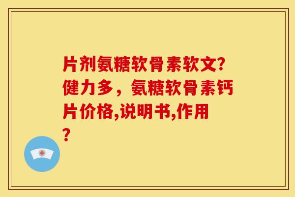 片剂氨糖软骨素软文?健力多,氨糖软骨素钙片价格,说明书,作用? 片剂氨糖软骨素软文?健力多,氨糖软骨素钙片价格,说明书,作用?