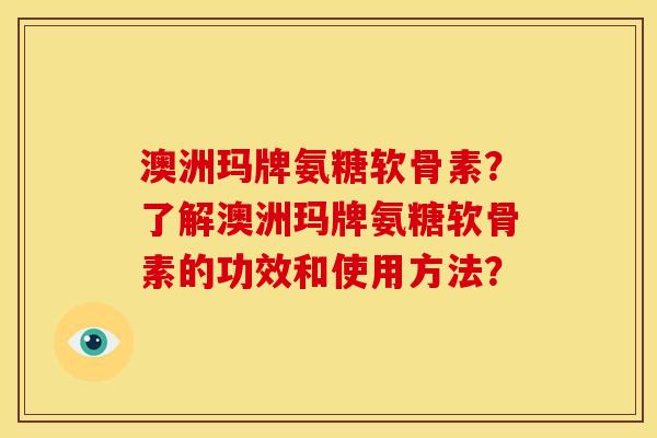澳洲玛牌氨糖软骨素?了解澳洲玛牌氨糖软骨素的功效和使用方法? 澳洲玛牌氨糖软骨素?了解澳洲玛牌氨糖软骨素的功效和使用方法?