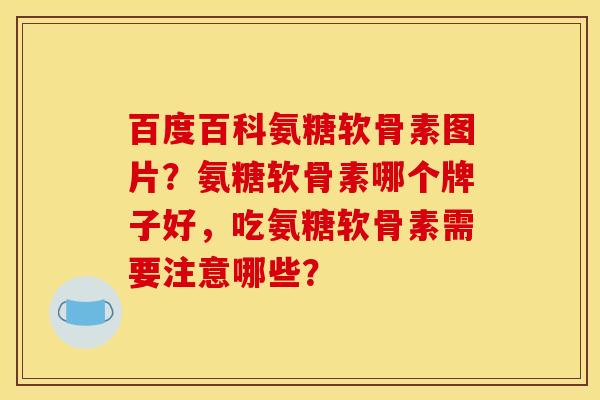 百度百科氨糖软骨素图片？氨糖软骨素哪个牌子好，吃氨糖软骨素需要注意哪些？
