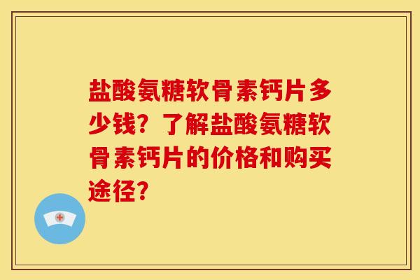 盐酸氨糖软骨素钙片多少钱?了解盐酸氨糖软骨素钙片的价格和购买途径? 盐酸氨糖软骨素钙片多少钱?了解盐酸氨糖软骨素钙片的价格和购买途径?
