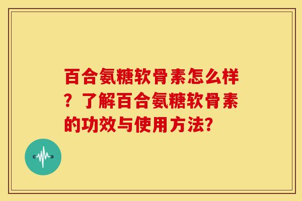 百合氨糖软骨素怎么样？了解百合氨糖软骨素的功效与使用方法？