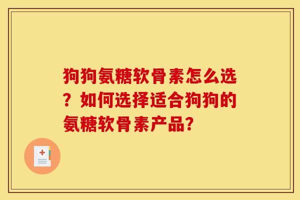 狗狗氨糖软骨素怎么选?如何选择适合狗狗的氨糖软骨素产品? 狗狗氨糖软骨素怎么选?如何选择适合狗狗的氨糖软骨素产品?