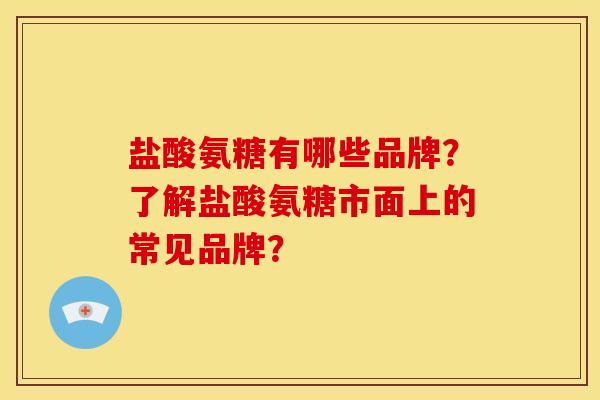 盐酸氨糖有哪些品牌?了解盐酸氨糖市面上的常见品牌? 盐酸氨糖有哪些品牌?了解盐酸氨糖市面上的常见品牌?