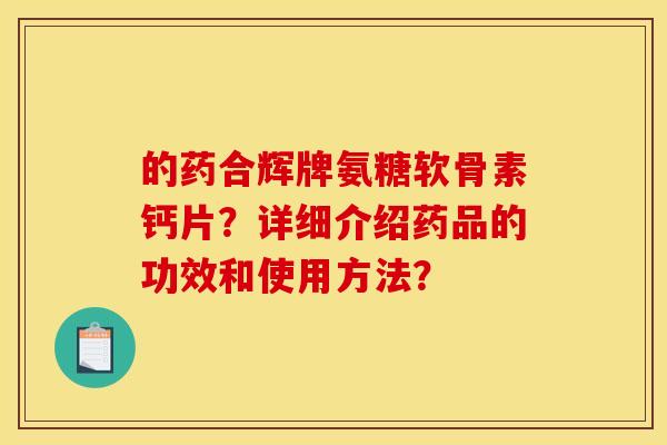 的药合辉牌氨糖软骨素钙片？详细介绍药品的功效和使用方法？