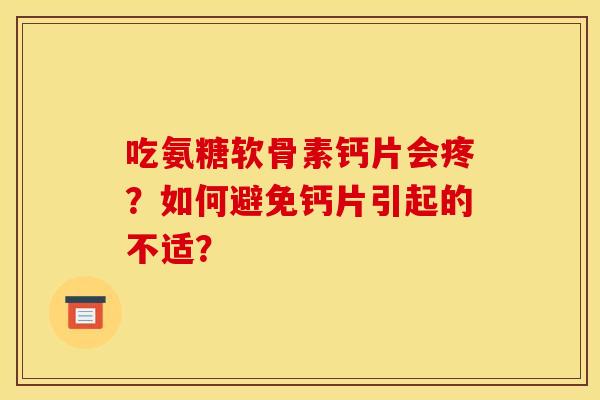 吃氨糖软骨素钙片会疼?如何避免钙片引起的不适? 吃氨糖软骨素钙片会疼?如何避免钙片引起的不适?
