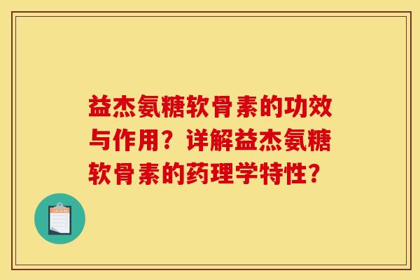 益杰氨糖软骨素的功效与作用?详解益杰氨糖软骨素的药理学特性? 益杰氨糖软骨素的功效与作用?详解益杰氨糖软骨素的药理学特性?
