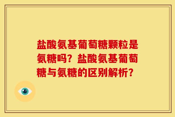 盐酸氨基葡萄糖颗粒是氨糖吗?盐酸氨基葡萄糖与氨糖的区别解析? 盐酸氨基葡萄糖颗粒是氨糖吗?盐酸氨基葡萄糖与氨糖的区别解析?