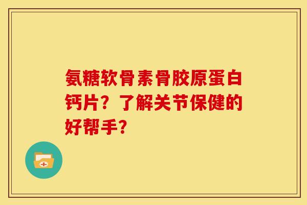 氨糖软骨素骨胶原蛋白钙片？了解关节保健的好帮手？