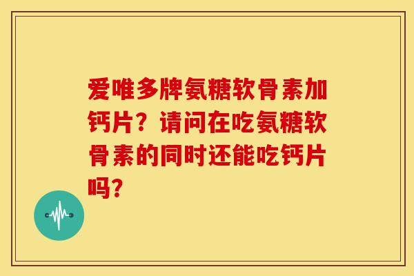 爱唯多牌氨糖软骨素加钙片?请问在吃氨糖软骨素的同时还能吃钙片吗? 爱唯多牌氨糖软骨素加钙片?请问在吃氨糖软骨素的同时还能吃钙片吗?
