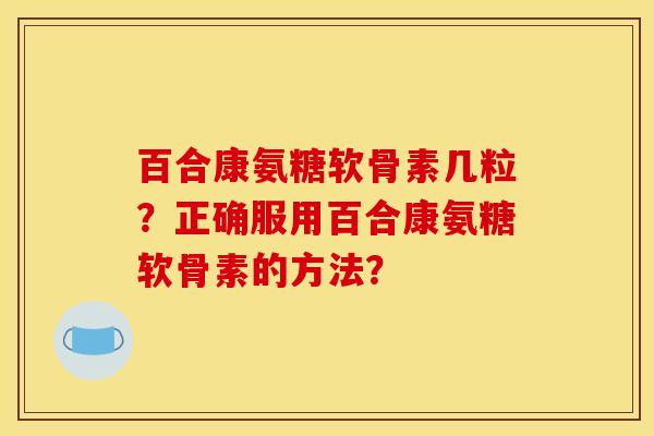 百合康氨糖软骨素几粒?正确服用百合康氨糖软骨素的方法? 百合康氨糖软骨素几粒?正确服用百合康氨糖软骨素的方法?