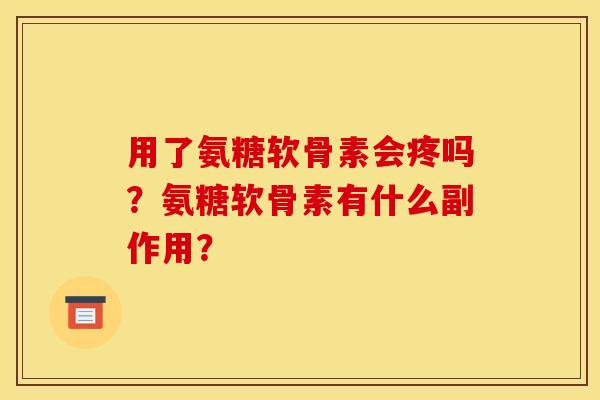 用了氨糖软骨素会疼吗？氨糖软骨素有什么副作用？