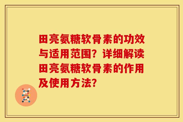 田亮氨糖软骨素的功效与适用范围？详细解读田亮氨糖软骨素的作用及使用方法？