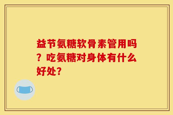 益节氨糖软骨素管用吗?吃氨糖对身体有什么好处? 益节氨糖软骨素管用吗?吃氨糖对身体有什么好处?