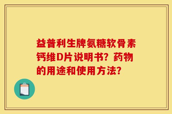 益普利生牌氨糖软骨素钙维D片说明书？的用途和使用方法？