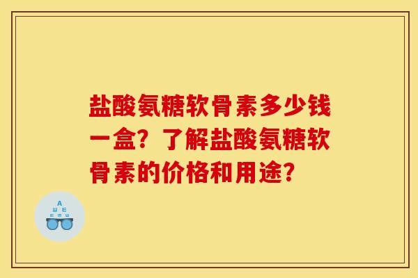 盐酸氨糖软骨素多少钱一盒？了解盐酸氨糖软骨素的价格和用途？