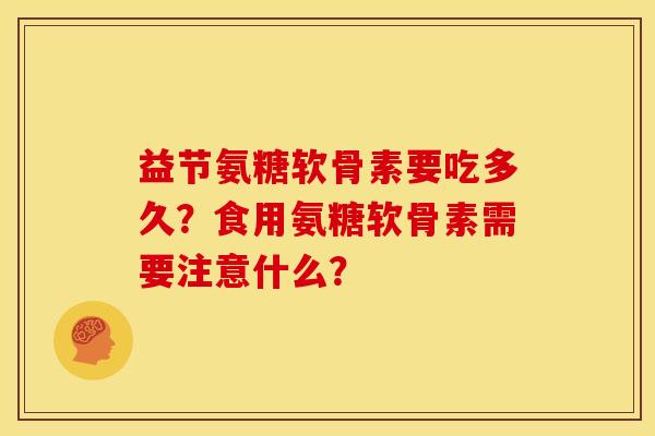 益节氨糖软骨素要吃多久？食用氨糖软骨素需要注意什么？