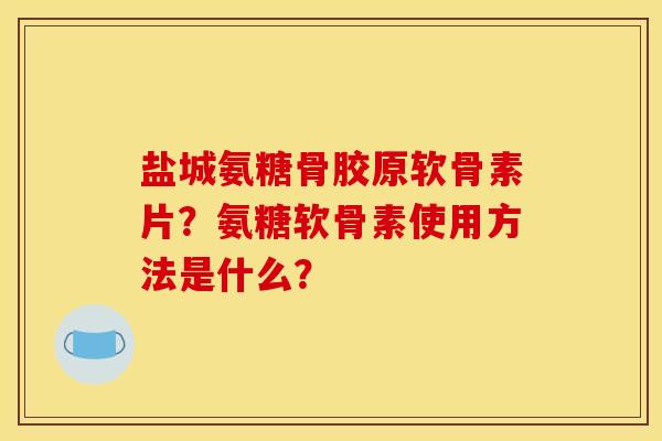 盐城氨糖骨胶原软骨素片?氨糖软骨素使用方法是什么? 盐城氨糖骨胶原软骨素片?氨糖软骨素使用方法是什么?
